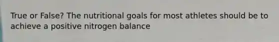 True or False? The nutritional goals for most athletes should be to achieve a positive nitrogen balance