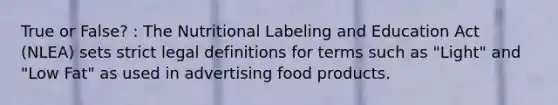 True or False? : The Nutritional Labeling and Education Act (NLEA) sets strict legal definitions for terms such as "Light" and "Low Fat" as used in advertising food products.