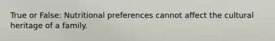 True or False: Nutritional preferences cannot affect the cultural heritage of a family.