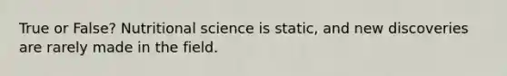 True or False? Nutritional science is static, and new discoveries are rarely made in the field.