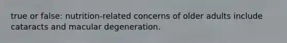 true or false: nutrition-related concerns of older adults include cataracts and macular degeneration.