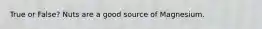 True or False? Nuts are a good source of Magnesium.