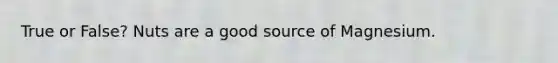 True or False? Nuts are a good source of Magnesium.