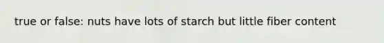 true or false: nuts have lots of starch but little fiber content