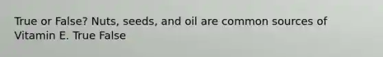 True or False? Nuts, seeds, and oil are common sources of Vitamin E. True False