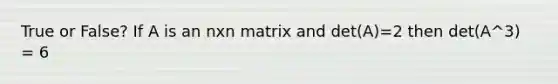 True or False? If A is an nxn matrix and det(A)=2 then det(A^3) = 6