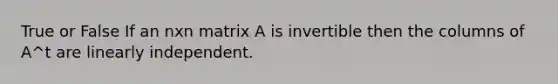 True or False If an nxn matrix A is invertible then the columns of A^t are linearly independent.