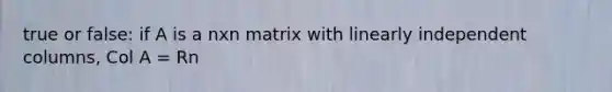 true or false: if A is a nxn matrix with linearly independent columns, Col A = Rn