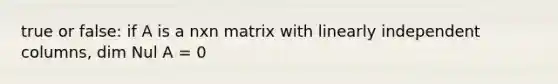 true or false: if A is a nxn matrix with linearly independent columns, dim Nul A = 0