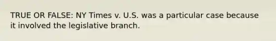 TRUE OR FALSE: NY Times v. U.S. was a particular case because it involved the legislative branch.