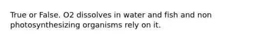 True or False. O2 dissolves in water and fish and non photosynthesizing organisms rely on it.