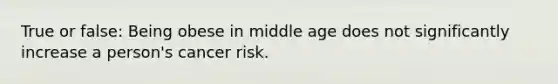 True or false: Being obese in middle age does not significantly increase a person's cancer risk.