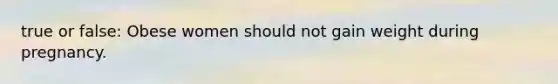 true or false: Obese women should not gain weight during pregnancy.