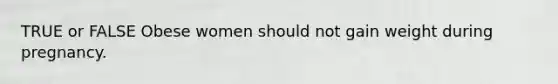 TRUE or FALSE Obese women should not gain weight during pregnancy.