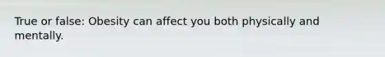 True or false: Obesity can affect you both physically and mentally.