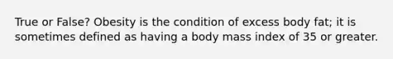 True or False? Obesity is the condition of excess body fat; it is sometimes defined as having a body mass index of 35 or greater.