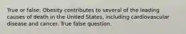 True or false: Obesity contributes to several of the leading causes of death in the United States, including cardiovascular disease and cancer. True false question.