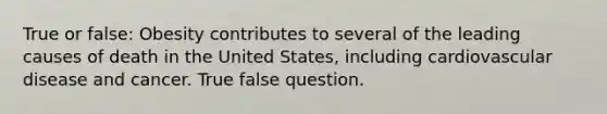 True or false: Obesity contributes to several of the leading causes of death in the United States, including cardiovascular disease and cancer. True false question.