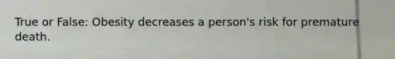 True or False: Obesity decreases a person's risk for premature death.