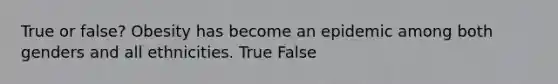 True or false? Obesity has become an epidemic among both genders and all ethnicities. True False