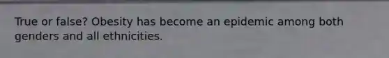 True or false? Obesity has become an epidemic among both genders and all ethnicities.