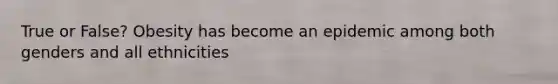 True or False? Obesity has become an epidemic among both genders and all ethnicities
