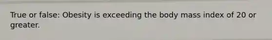 True or false: Obesity is exceeding the body mass index of 20 or greater.