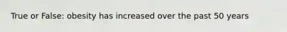 True or False: obesity has increased over the past 50 years