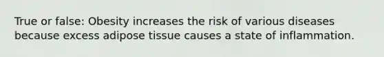 True or false: Obesity increases the risk of various diseases because excess adipose tissue causes a state of inflammation.