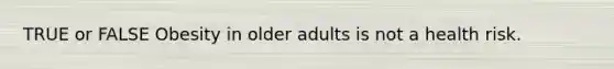 TRUE or FALSE Obesity in older adults is not a health risk.