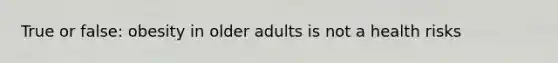 True or false: obesity in older adults is not a health risks
