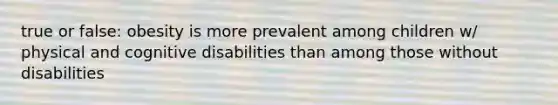 true or false: obesity is more prevalent among children w/ physical and cognitive disabilities than among those without disabilities