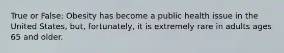 True or False: Obesity has become a public health issue in the United States, but, fortunately, it is extremely rare in adults ages 65 and older.