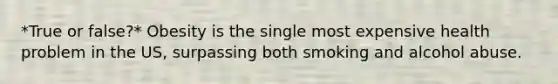 *True or false?* Obesity is the single most expensive health problem in the US, surpassing both smoking and alcohol abuse.