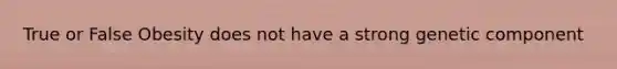 True or False Obesity does not have a strong genetic component