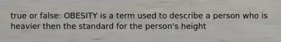 true or false: OBESITY is a term used to describe a person who is heavier then the standard for the person's height