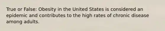 True or False: Obesity in the United States is considered an epidemic and contributes to the high rates of chronic disease among adults.