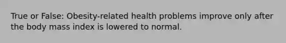 True or False: Obesity-related health problems improve only after the body mass index is lowered to normal.