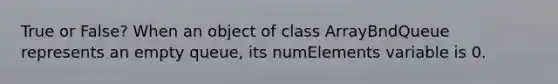 True or False? When an object of class ArrayBndQueue represents an empty queue, its numElements variable is 0.