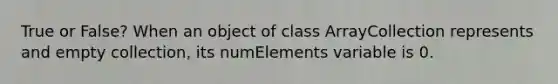 True or False? When an object of class ArrayCollection represents and empty collection, its numElements variable is 0.