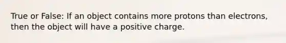 True or False: If an object contains more protons than electrons, then the object will have a positive charge.