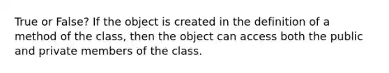 True or False? If the object is created in the definition of a method of the class, then the object can access both the public and private members of the class.