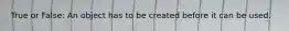 True or False: An object has to be created before it can be used.