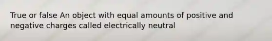 True or false An object with equal amounts of positive and negative charges called electrically neutral