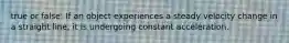 true or false: If an object experiences a steady velocity change in a straight line, it is undergoing constant acceleration.