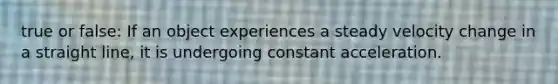 true or false: If an object experiences a steady velocity change in a straight line, it is undergoing constant acceleration.