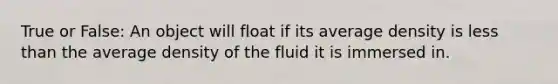 True or False: An object will float if its average density is less than the average density of the fluid it is immersed in.