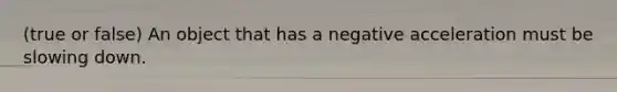 (true or false) An object that has a negative acceleration must be slowing down.