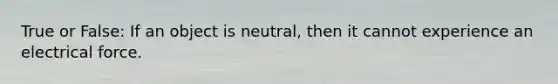 True or False: If an object is neutral, then it cannot experience an electrical force.