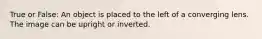 True or False: An object is placed to the left of a converging lens. The image can be upright or inverted.